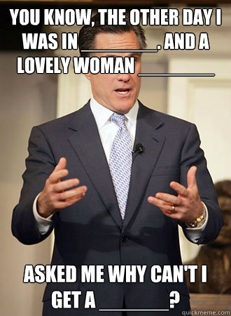 You know, the other day I was in _______. And a lovely woman _______ Asked me why can't I get a ______?  Relatable Romney