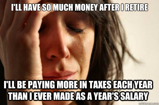 I'll have so much money after I retire I'll be paying more in taxes each year than I ever made as a year's salary  FirstWorldProblems