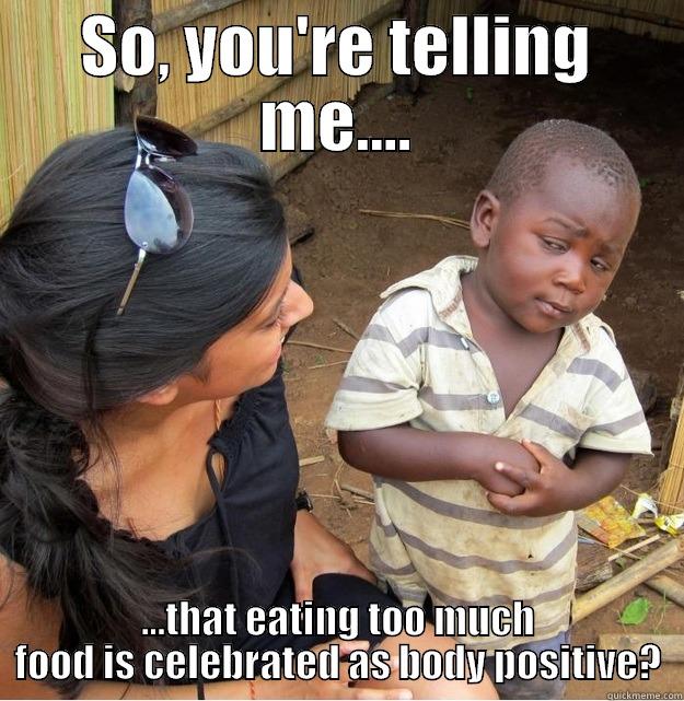 SO, YOU'RE TELLING ME.... ...THAT EATING TOO MUCH FOOD IS CELEBRATED AS BODY POSITIVE? Skeptical Third World Kid