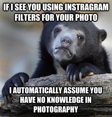 IF I SEE YOU USING INSTRAGRAM FILTERS FOR YOUR PHOTO I AUTOMATICALLY ASSUME YOU HAVE NO KNOWLEDGE IN PHOTOGRAPHY  Confession Bear