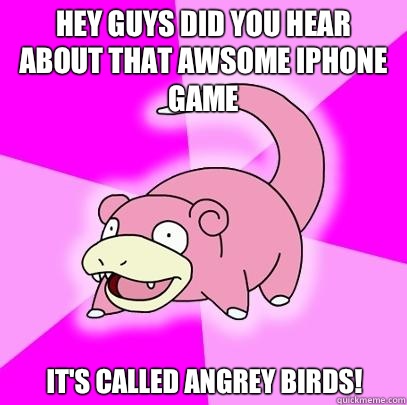 Hey guys did you hear about that Awsome iPhone game  It's called angrey birds!  Slowpoke