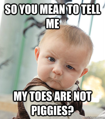 so you mean to tell me my toes are not piggies? - so you mean to tell me my toes are not piggies?  skeptical baby