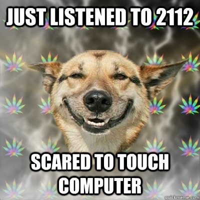 Just listened to 2112 scared to touch computer  Stoner Dog