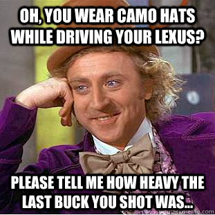 Oh, you wear camo hats while driving your lexus? Please tell me how heavy the last buck you shot was...  Condescending Wonka