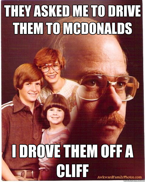 They asked me to drive them to mcdonalds I drove them off a cliff  Vengeance Dad