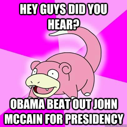 Hey guys did you hear? Obama beat out John Mccain for presidency  Slowpoke