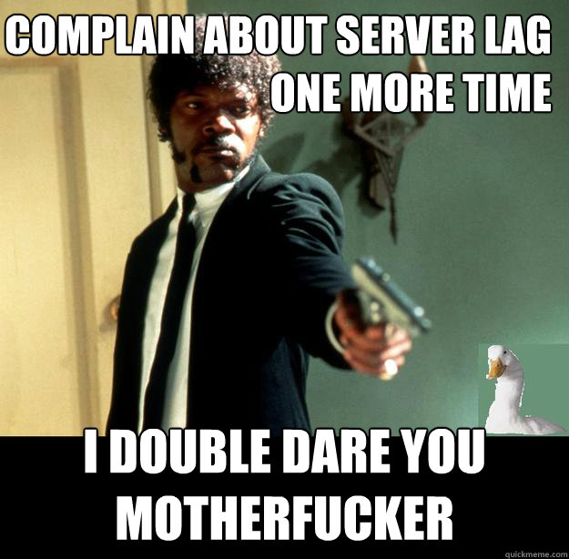 COMPLAIN ABOUT SERVER LAG ONE MORE TIME I DOUBLE DARE YOU MOTHERFUCKER  