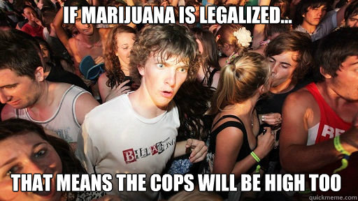 if marijuana is legalized... that means the cops will be high too  Sudden Clarity Clarence