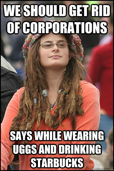We should get rid of corporations  Says while wearing uggs and drinking starbucks  College Liberal