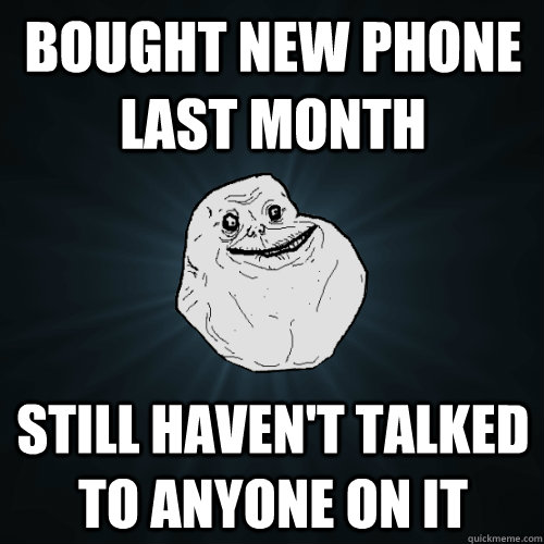 Bought new phone last month Still haven't talked to anyone on it - Bought new phone last month Still haven't talked to anyone on it  Forever Alone