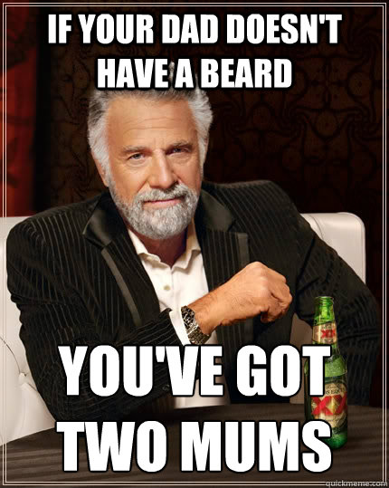 if your dad doesn't have a beard you've got two mums  The Most Interesting Man In The World