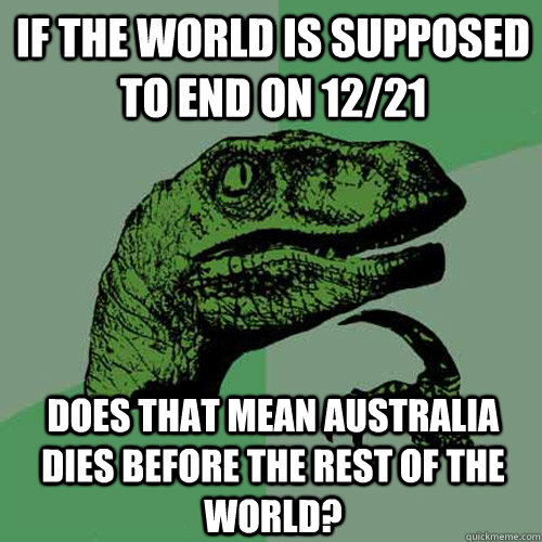 If the world is supposed to end on 12/21 does that mean Australia dies before the rest of the world?   Philosoraptor