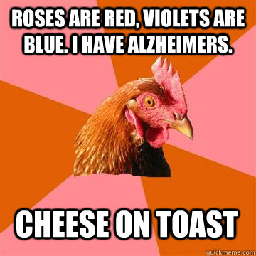 Roses are red, violets are blue. I have Alzheimers. Cheese on toast  Anti-Joke Chicken
