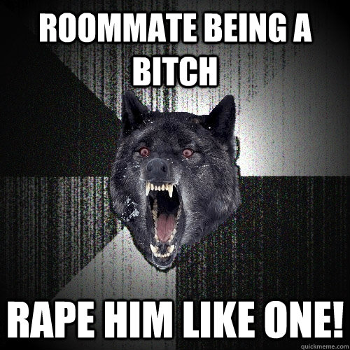 Roommate being a bitch RAPE HIM LIKE ONE!  Insanity Wolf