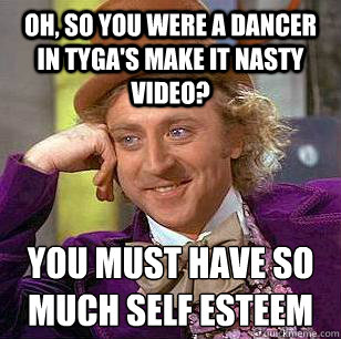 Oh, So you were a dancer in Tyga's Make It Nasty Video? you must have so much self esteem   Condescending Wonka