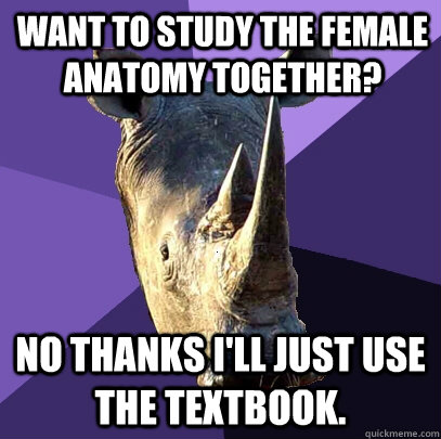 Want to study the female anatomy together? No thanks I'll just use the textbook.  Sexually Oblivious Rhino