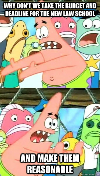 Why don't we take the budget and deadline for the new law school and make them reasonable  Push it somewhere else Patrick