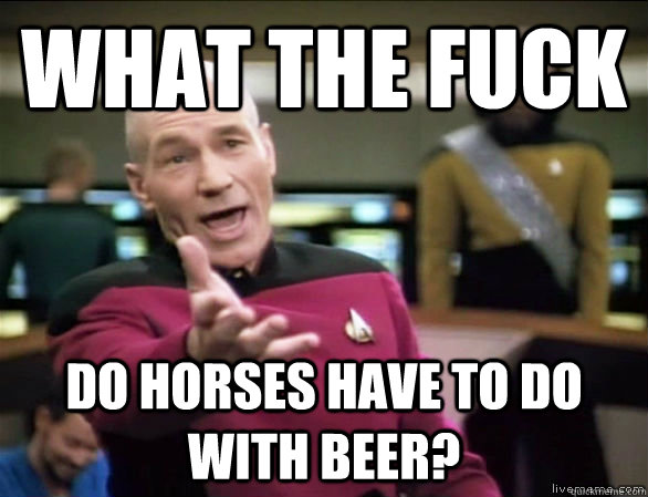 what the fuck do horses have to do with beer?  Annoyed Picard HD