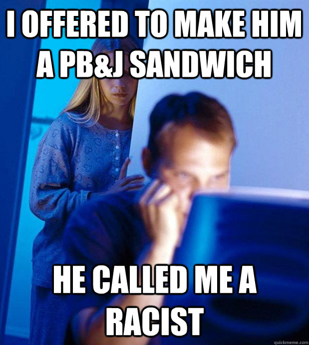 I offered to make him a pb&j sandwich he called me a racist  Internet Husband