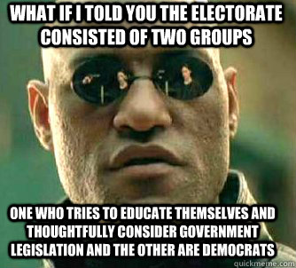 what if i told you the electorate consisted of two groups one who tries to educate themselves and thoughtfully consider government legislation and the other are democrats  Matrix Morpheus