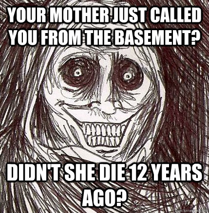 Your mother just called you from the basement? Didn't she die 12 years ago?  Horrifying Houseguest