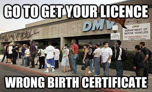 Go to get your licence  wrong birth certificate - Go to get your licence  wrong birth certificate  Scumbag DMV