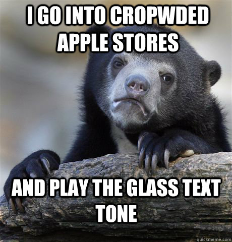 I go into cropwded Apple Stores And play the glass text tone  Confession Bear