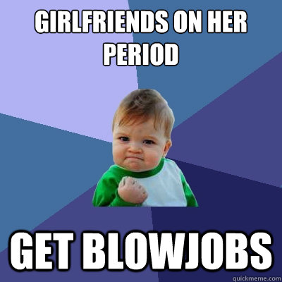 Girlfriends on her period get blowjobs   Success Kid