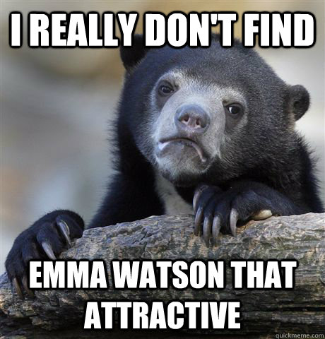 I really don't find emma watson that attractive  Confession Bear