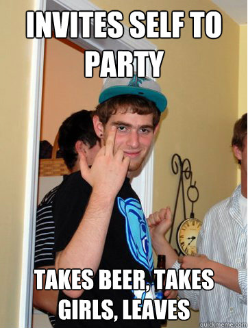 Invites self to party Takes beer, takes girls, leaves  Douchebag Dan
