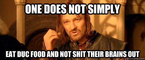 One does not simply Eat Duc food and not shit their brains out  One Does Not Simply