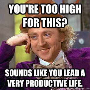 You're too high for this? Sounds like you lead a very productive life.  Condescending Wonka