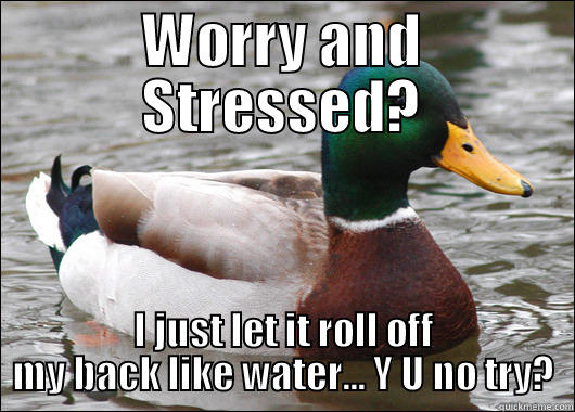 WORRY AND STRESSED? I JUST LET IT ROLL OFF MY BACK LIKE WATER... Y U NO TRY? Actual Advice Mallard