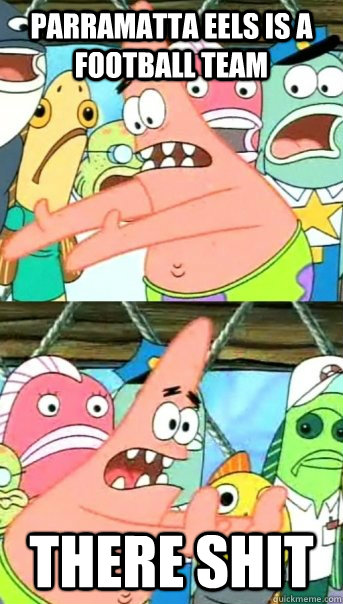 parramatta eels is a football team there shit  Push it somewhere else Patrick