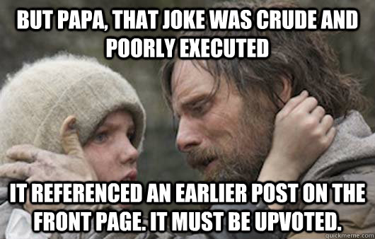 But papa, that joke was crude and poorly executed It referenced an earlier post on the front page. it must be upvoted.  Viggo Explains Reddit
