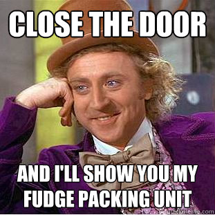 close the door and i'll show you my fudge packing unit  Creepy Wonka
