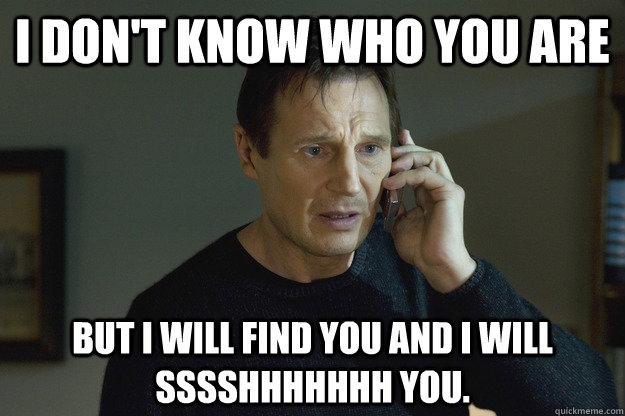 I don't know who you are But I will find you and I will sssshhhhhhh you.  Taken Liam Neeson