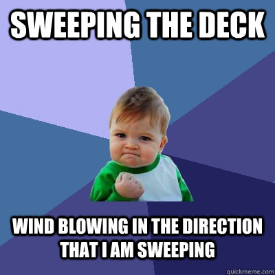 Sweeping the deck Wind blowing in the direction that I am sweeping  Success Kid