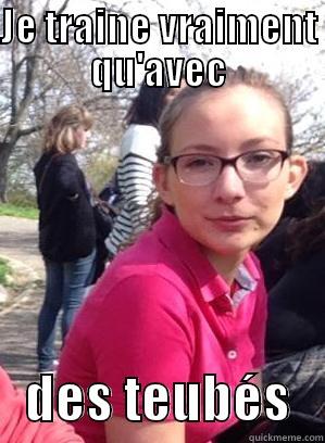 JE TRAINE VRAIMENT QU'AVEC    DES TEUBÉS   Misc