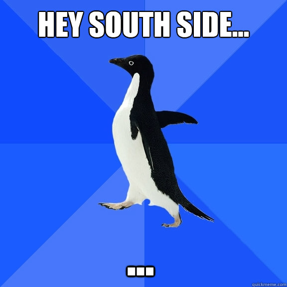 Hey South Side... ...    Socially Awkward Penguin