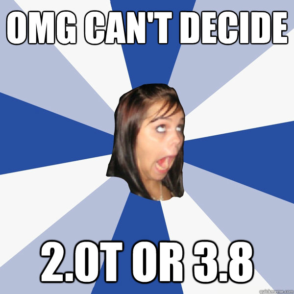 OMG can't decide 2.0T or 3.8  Annoying Facebook Girl