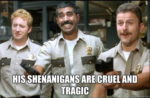 His shenanigans are cruel and tragic  