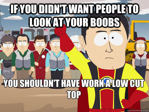 If you didn't want people to look at your boobs you shouldn't have worn a low cut top  Captain Hindsight