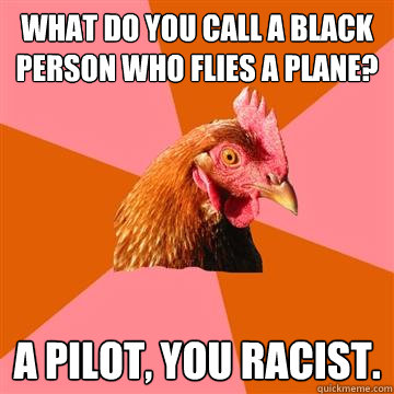 What do you call a black person who flies a plane? A Pilot, you racist.  Anti-Joke Chicken