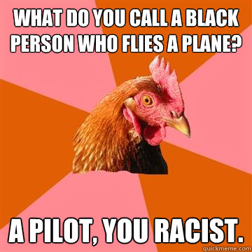 What do you call a black person who flies a plane? A Pilot, you racist. - What do you call a black person who flies a plane? A Pilot, you racist.  Anti-Joke Chicken