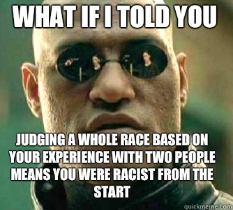 what if i told you Judging a whole race based on your experience with two people means you were racist from the start  Matrix Morpheus