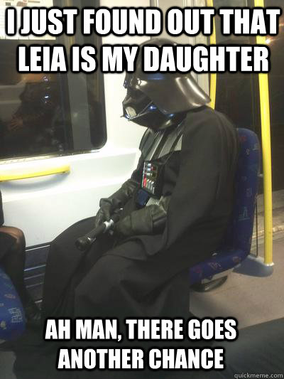 I just found out that Leia is my daughter Ah man, there goes another chance  Sad Vader