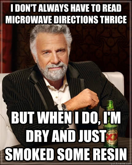 I don't always have to read microwave directions thrice but when I do, I'm dry and just smoked some resin  The Most Interesting Man In The World
