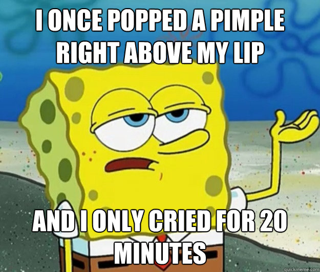 I once popped a pimple right above my lip and I only cried for 20 minutes - I once popped a pimple right above my lip and I only cried for 20 minutes  Tough Spongebob