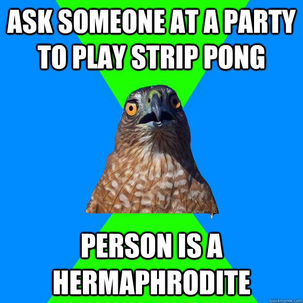 Ask someone at a party to play strip pong Person is a hermaphrodite  Hawkward